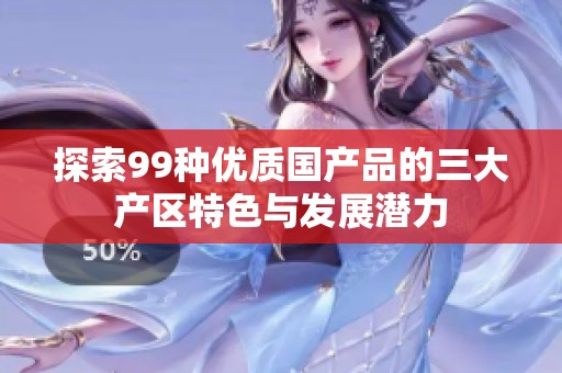 探索99种优质国产品的三大产区特色与发展潜力