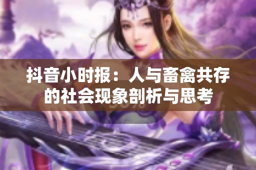抖音小时报：人与畜禽共存的社会现象剖析与思考