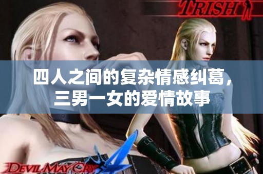 四人之间的复杂情感纠葛，三男一女的爱情故事