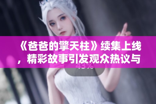 《爸爸的擎天柱》续集上线，精彩故事引发观众热议与期待