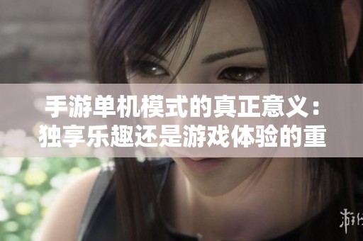 手游单机模式的真正意义：独享乐趣还是游戏体验的重要组成部分？