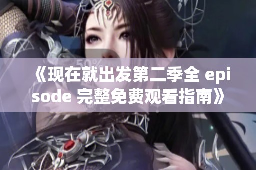 《现在就出发第二季全 episode 完整免费观看指南》