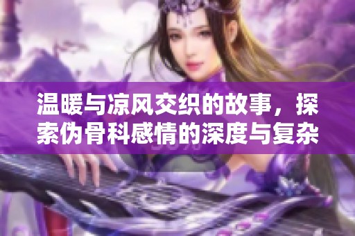 温暖与凉风交织的故事，探索伪骨科感情的深度与复杂性
