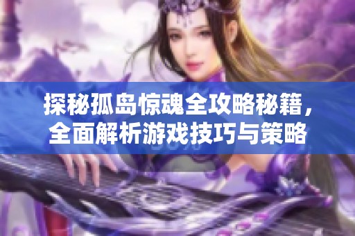 探秘孤岛惊魂全攻略秘籍，全面解析游戏技巧与策略