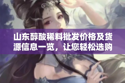 山东醇酸稀料批发价格及货源信息一览，让您轻松选购优质产品