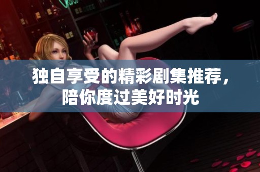 独自享受的精彩剧集推荐，陪你度过美好时光