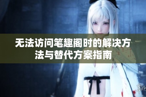 无法访问笔趣阁时的解决方法与替代方案指南