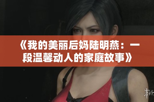 《我的美丽后妈陆明燕：一段温馨动人的家庭故事》