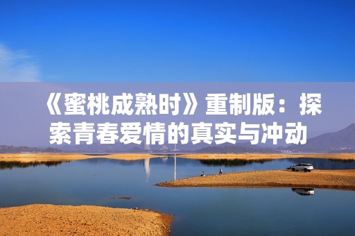 《蜜桃成熟时》重制版：探索青春爱情的真实与冲动