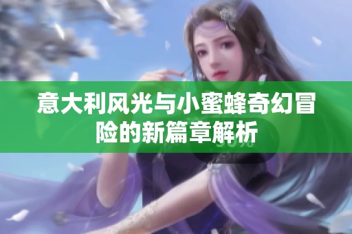 意大利风光与小蜜蜂奇幻冒险的新篇章解析