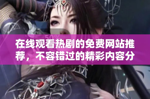 在线观看热剧的免费网站推荐，不容错过的精彩内容分享