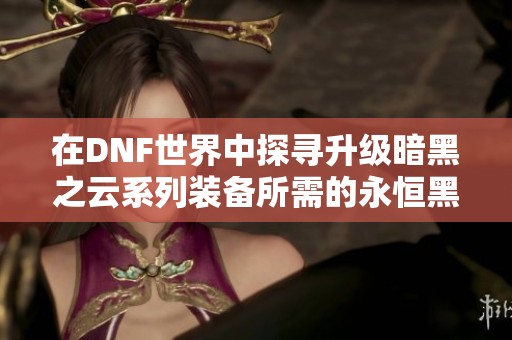 在DNF世界中探寻升级暗黑之云系列装备所需的永恒黑瞳石数量挑战