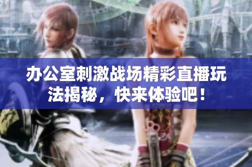 办公室刺激战场精彩直播玩法揭秘，快来体验吧！