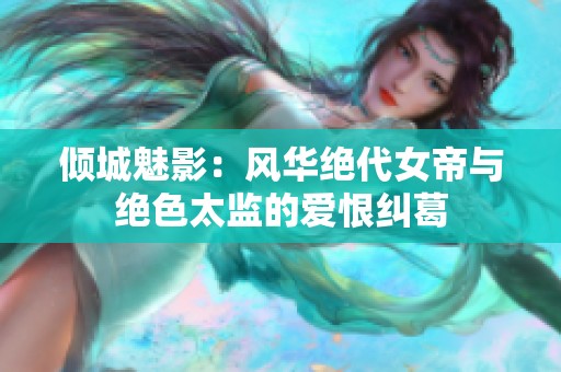 倾城魅影：风华绝代女帝与绝色太监的爱恨纠葛