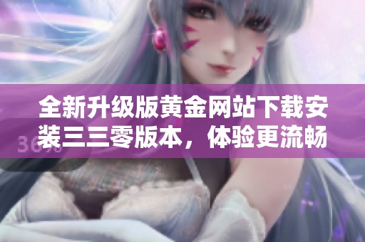全新升级版黄金网站下载安装三三零版本，体验更流畅的服务