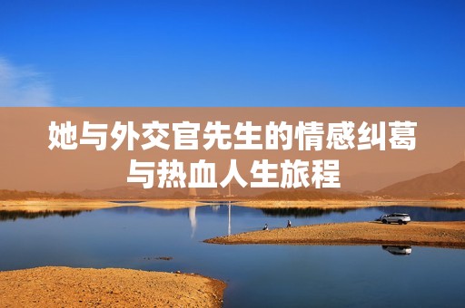 她与外交官先生的情感纠葛与热血人生旅程