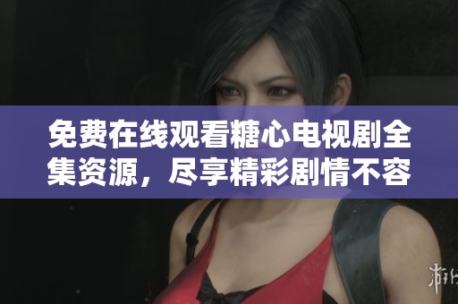 免费在线观看糖心电视剧全集资源，尽享精彩剧情不容错过