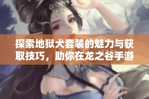探索地狱犬套装的魅力与获取技巧，助你在龙之谷手游中称霸！