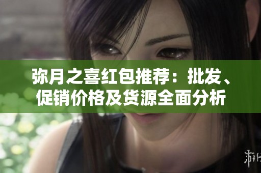 弥月之喜红包推荐：批发、促销价格及货源全面分析