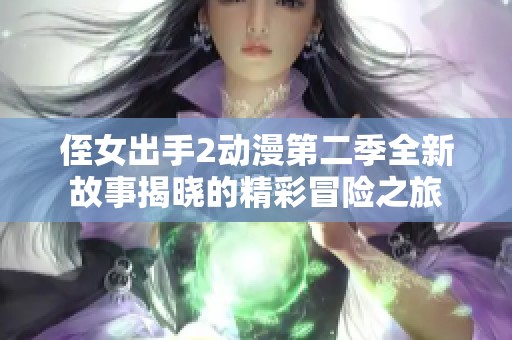 侄女出手2动漫第二季全新故事揭晓的精彩冒险之旅