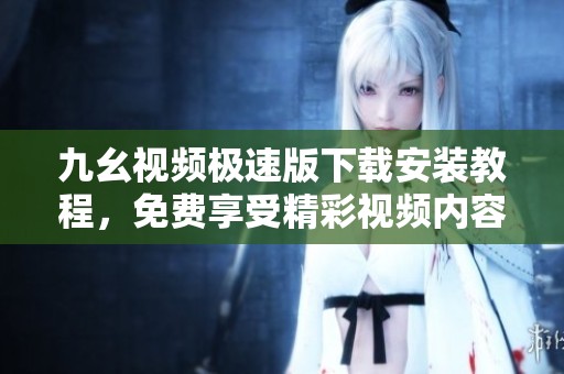 九幺视频极速版下载安装教程，免费享受精彩视频内容