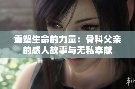 重塑生命的力量：骨科父亲的感人故事与无私奉献
