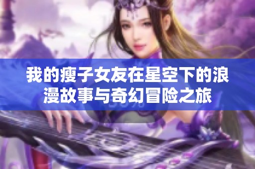 我的瘦子女友在星空下的浪漫故事与奇幻冒险之旅