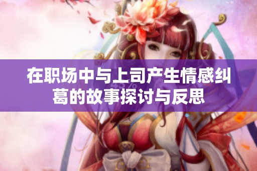 在职场中与上司产生情感纠葛的故事探讨与反思
