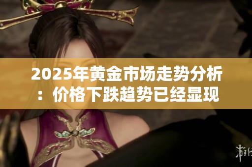 2025年黄金市场走势分析：价格下跌趋势已经显现
