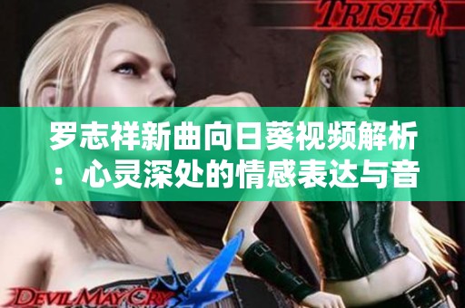 罗志祥新曲向日葵视频解析：心灵深处的情感表达与音乐魅力
