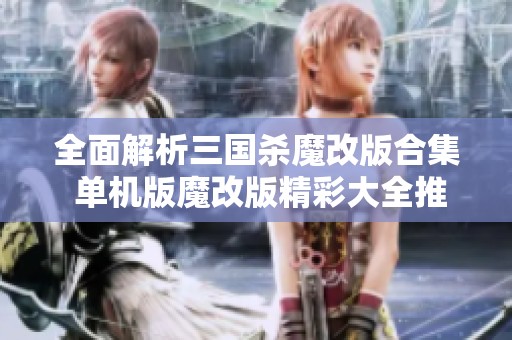 全面解析三国杀魔改版合集 单机版魔改版精彩大全推荐