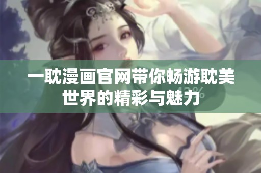 一耽漫画官网带你畅游耽美世界的精彩与魅力