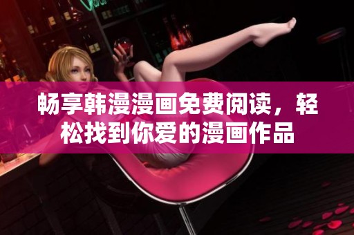 畅享韩漫漫画免费阅读，轻松找到你爱的漫画作品