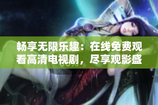 畅享无限乐趣：在线免费观看高清电视剧，尽享观影盛宴