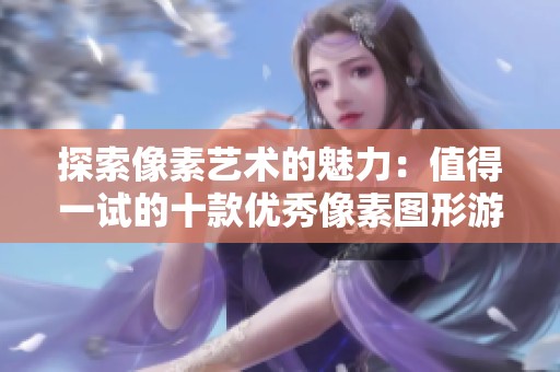 探索像素艺术的魅力：值得一试的十款优秀像素图形游戏推荐
