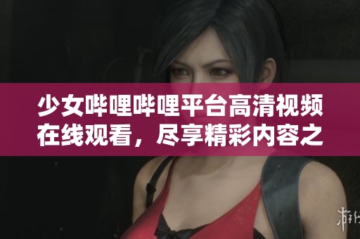 少女哔哩哔哩平台高清视频在线观看，尽享精彩内容之旅