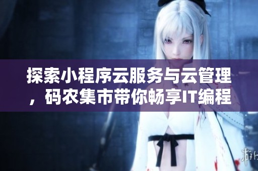 探索小程序云服务与云管理，码农集市带你畅享IT编程学习资源