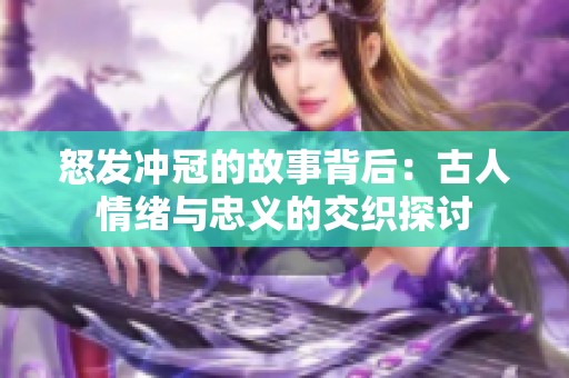 怒发冲冠的故事背后：古人情绪与忠义的交织探讨