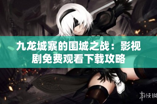 九龙城寨的围城之战：影视剧免费观看下载攻略