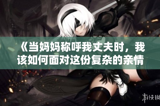 《当妈妈称呼我丈夫时，我该如何面对这份复杂的亲情与关系》