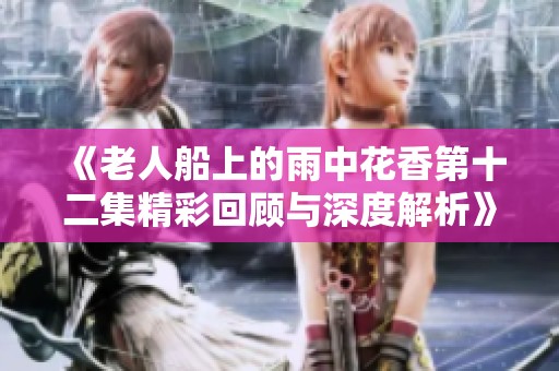 《老人船上的雨中花香第十二集精彩回顾与深度解析》