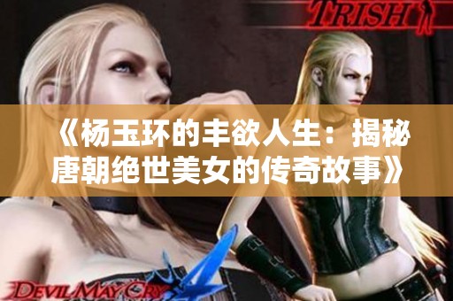《杨玉环的丰欲人生：揭秘唐朝绝世美女的传奇故事》