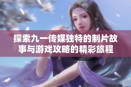 探索九一传媒独特的制片故事与游戏攻略的精彩旅程
