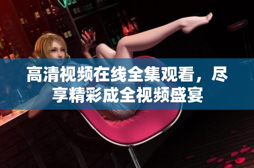 高清视频在线全集观看，尽享精彩成全视频盛宴