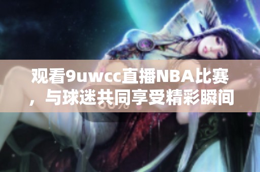 观看9uwcc直播NBA比赛，与球迷共同享受精彩瞬间！