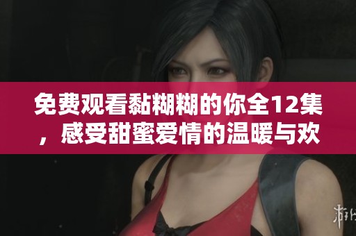 免费观看黏糊糊的你全12集，感受甜蜜爱情的温暖与欢乐