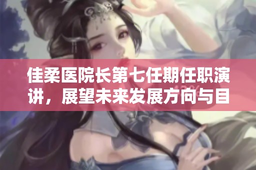 佳柔医院长第七任期任职演讲，展望未来发展方向与目标