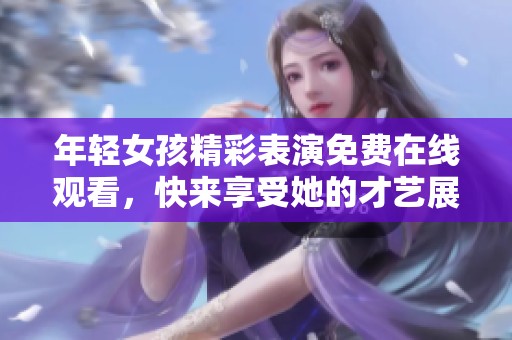 年轻女孩精彩表演免费在线观看，快来享受她的才艺展示吧