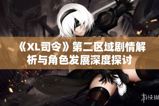《XL司令》第二区域剧情解析与角色发展深度探讨