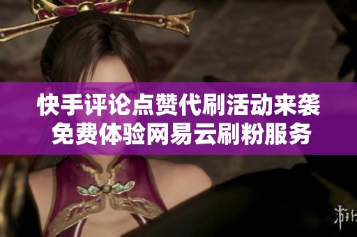 快手评论点赞代刷活动来袭 免费体验网易云刷粉服务全新升级